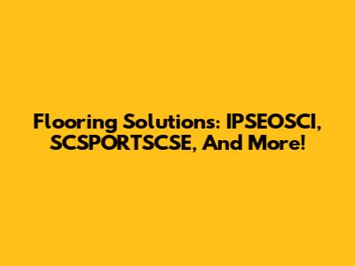 Flooring Solutions: IPSEOSCI, SCSPORTSCSE, And More!