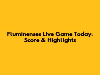 Fluminense's Live Game Today: Score & Highlights
