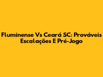 Fluminense Vs Ceará SC: Prováveis Escalações E Pré-Jogo