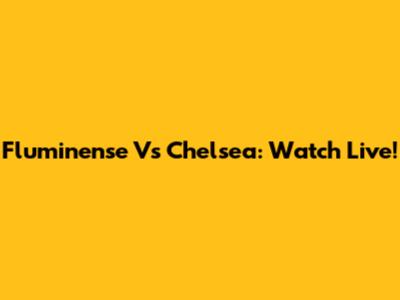 Fluminense Vs Chelsea: Watch Live!
