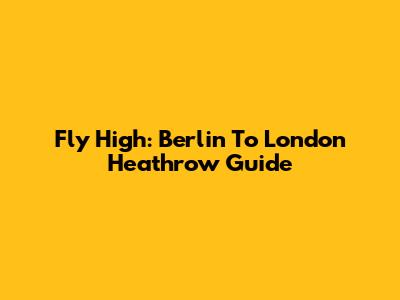Fly High: Berlin To London Heathrow Guide