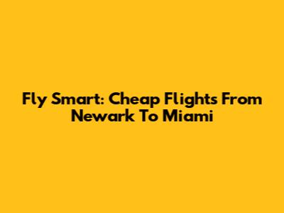 Fly Smart: Cheap Flights From Newark To Miami