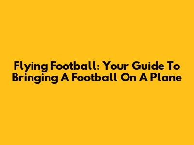 Flying Football: Your Guide To Bringing A Football On A Plane