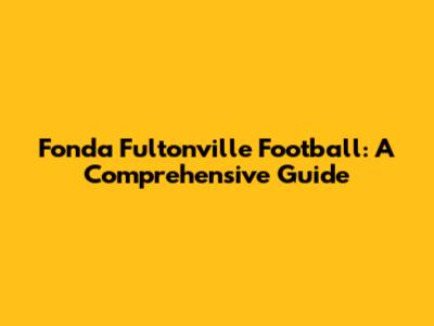 Fonda Fultonville Football: A Comprehensive Guide