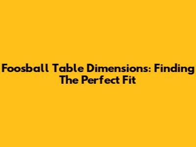 Foosball Table Dimensions: Finding The Perfect Fit