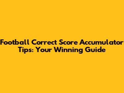 Football Correct Score Accumulator Tips: Your Winning Guide