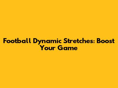 Football Dynamic Stretches: Boost Your Game