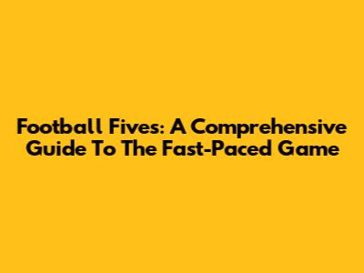 Football Fives: A Comprehensive Guide To The Fast-Paced Game