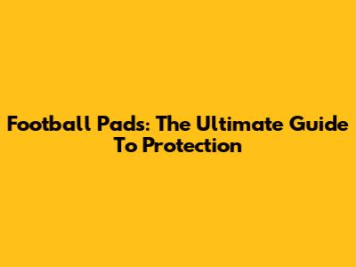 Football Pads: The Ultimate Guide To Protection
