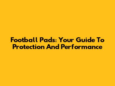 Football Pads: Your Guide To Protection And Performance