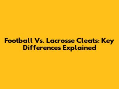 Football Vs. Lacrosse Cleats: Key Differences Explained