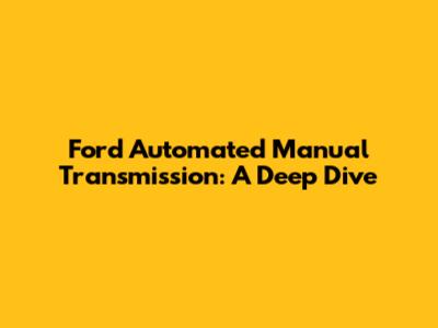 Ford Automated Manual Transmission: A Deep Dive