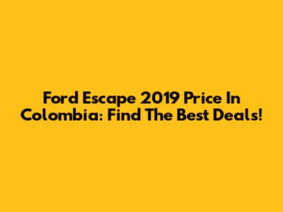 Ford Escape 2019 Price In Colombia: Find The Best Deals!