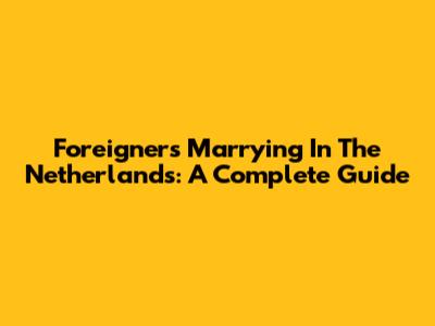 Foreigners Marrying In The Netherlands: A Complete Guide