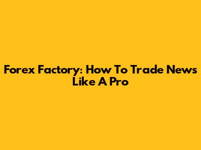 Forex Factory: How To Trade News Like A Pro