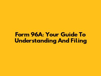 Form 96A: Your Guide To Understanding And Filing