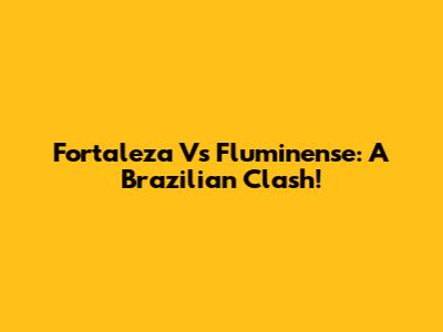 Fortaleza Vs Fluminense: A Brazilian Clash!