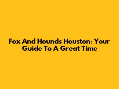 Fox And Hounds Houston: Your Guide To A Great Time