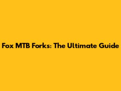 Fox MTB Forks: The Ultimate Guide