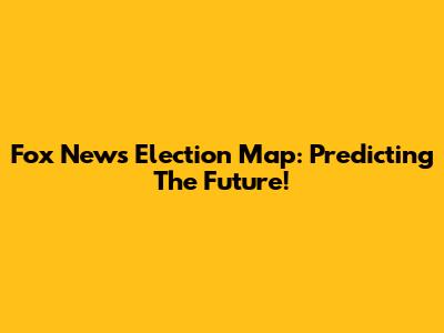 Fox News Election Map: Predicting The Future!