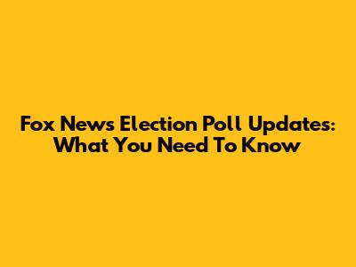 Fox News Election Poll Updates: What You Need To Know