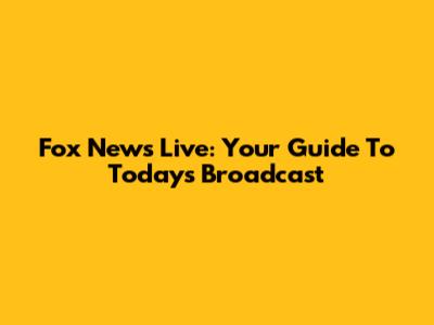 Fox News Live: Your Guide To Today's Broadcast