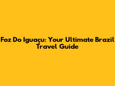 Foz Do Iguaçu: Your Ultimate Brazil Travel Guide