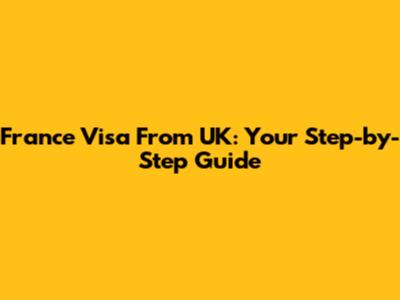 France Visa From UK: Your Step-by-Step Guide