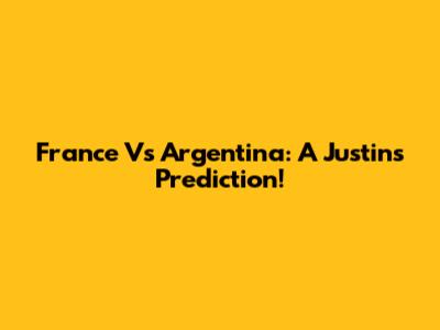 France Vs Argentina: A Justin's Prediction!