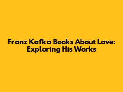 Franz Kafka Books About Love: Exploring His Works