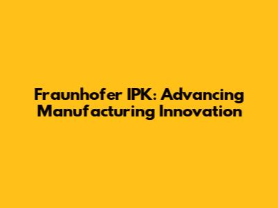 Fraunhofer IPK: Advancing Manufacturing Innovation