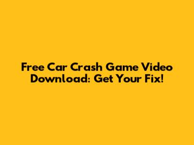 Free Car Crash Game Video Download: Get Your Fix!