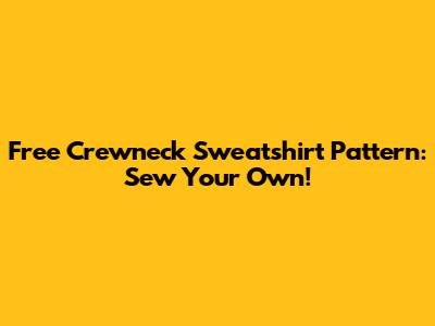 Free Crewneck Sweatshirt Pattern: Sew Your Own!
