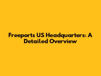 Freeport's US Headquarters: A Detailed Overview