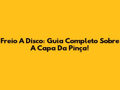 Freio A Disco: Guia Completo Sobre A Capa Da Pinça!