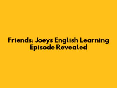 Friends: Joey's English Learning Episode Revealed