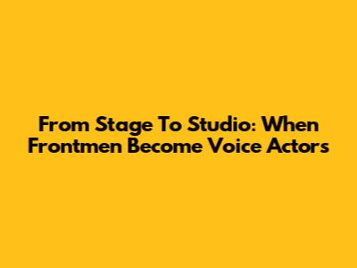 From Stage To Studio: When Frontmen Become Voice Actors