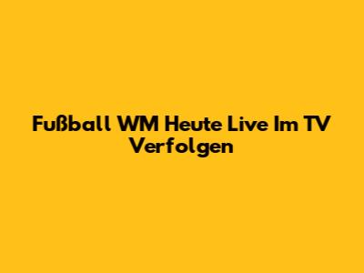Fußball WM Heute Live Im TV Verfolgen