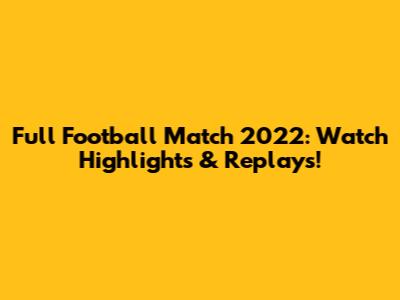 Full Football Match 2022: Watch Highlights & Replays!
