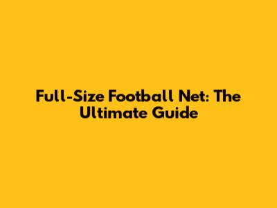 Full-Size Football Net: The Ultimate Guide