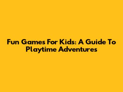 Fun Games For Kids: A Guide To Playtime Adventures