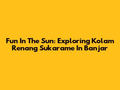 Fun In The Sun: Exploring Kolam Renang Sukarame In Banjar