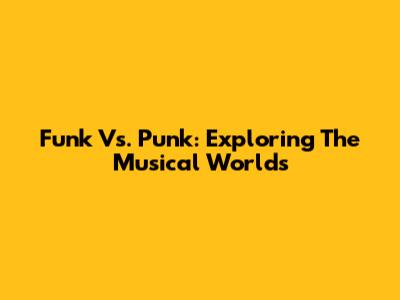 Funk Vs. Punk: Exploring The Musical Worlds
