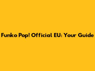 Funko Pop! Official EU: Your Guide