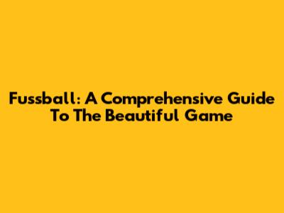 Fussball: A Comprehensive Guide To The Beautiful Game