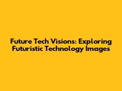 Future Tech Visions: Exploring Futuristic Technology Images