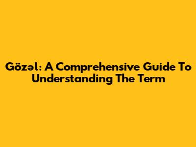 Gözəl: A Comprehensive Guide To Understanding The Term
