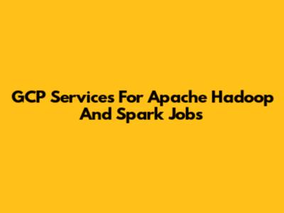 GCP Services For Apache Hadoop And Spark Jobs
