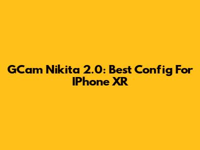 GCam Nikita 2.0: Best Config For IPhone XR