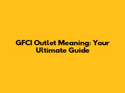 GFCI Outlet Meaning: Your Ultimate Guide